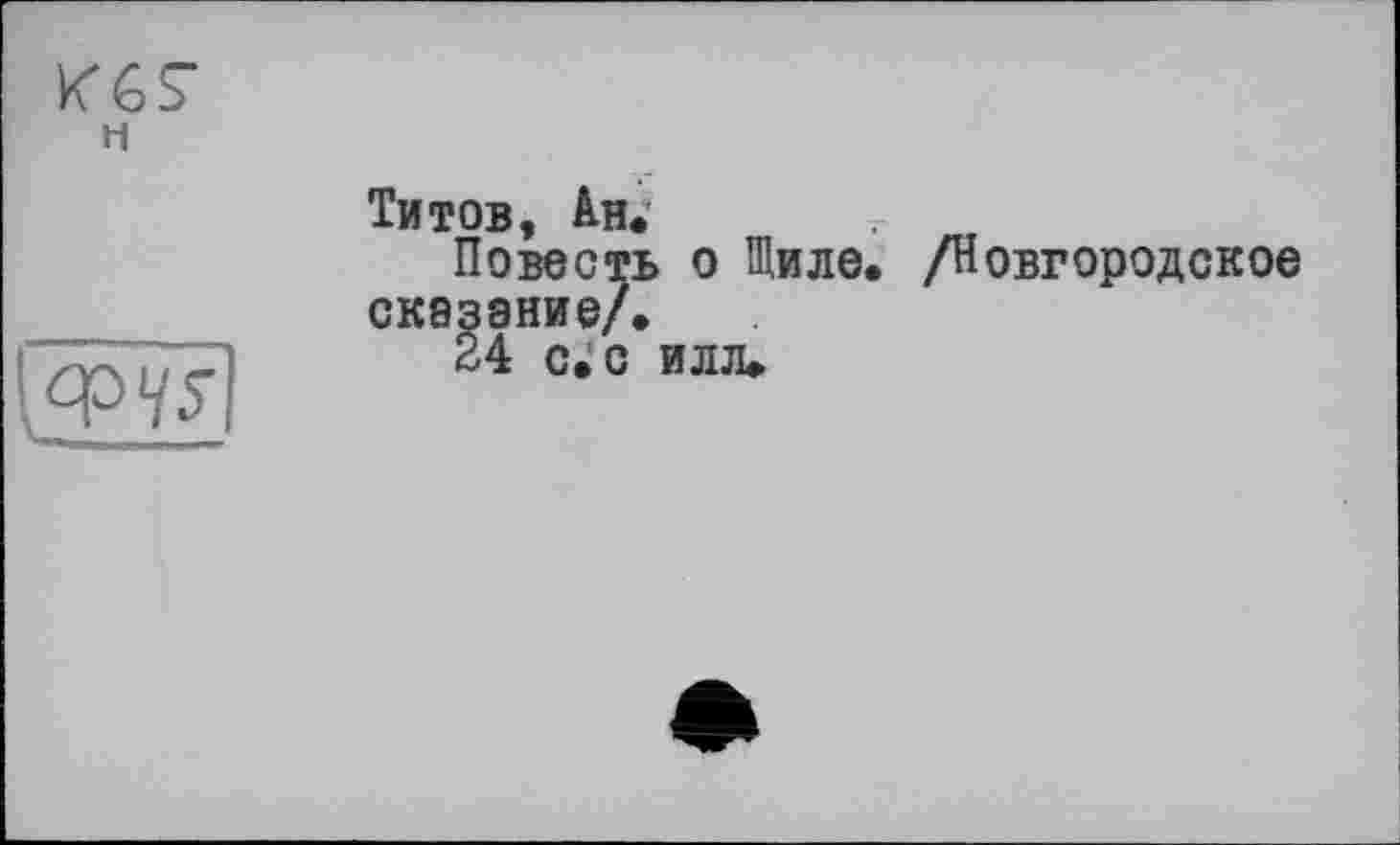 ﻿К67 н
Титов, Ан*
Повесть о Шиле. /Новгородское сказание/.
24 с. с илл.